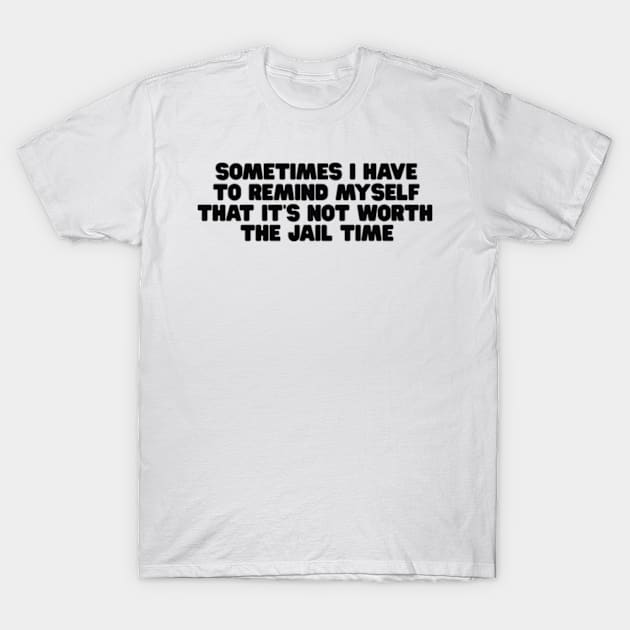 Sometimes I Have To Remind Myself That It's Not Worth The Jail Time Shirt - Funny Shirts For Women - UNISEX - Sarcastic Shirt - Humor T-Shirt by Y2KERA